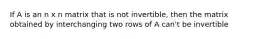 If A is an n x n matrix that is not invertible, then the matrix obtained by interchanging two rows of A can't be invertible