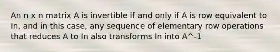 An n x n matrix A is invertible if and only if A is row equivalent to In, and in this case, any sequence of elementary row operations that reduces A to In also transforms In into A^-1