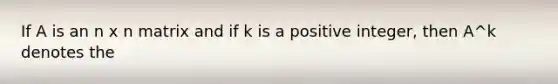 If A is an n x n matrix and if k is a positive integer, then A^k denotes the