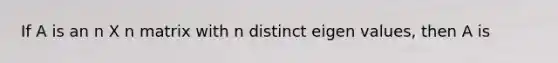 If A is an n X n matrix with n distinct eigen values, then A is