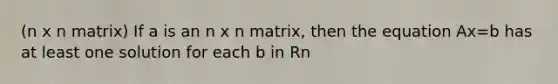 (n x n matrix) If a is an n x n matrix, then the equation Ax=b has at least one solution for each b in Rn