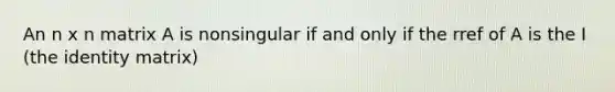 An n x n matrix A is nonsingular if and only if the rref of A is the I (the identity matrix)