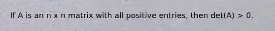 If A is an n x n matrix with all positive entries, then det(A) > 0.