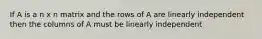 If A is a n x n matrix and the rows of A are linearly independent then the columns of A must be linearly independent