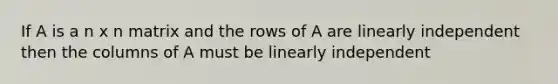 If A is a n x n matrix and the rows of A are linearly independent then the columns of A must be linearly independent