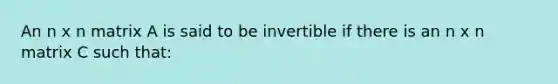 An n x n matrix A is said to be invertible if there is an n x n matrix C such that: