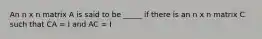 An n x n matrix A is said to be _____ if there is an n x n matrix C such that CA = I and AC = I