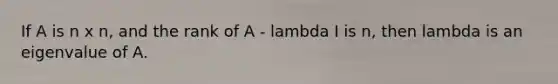 If A is n x n, and the rank of A - lambda I is n, then lambda is an eigenvalue of A.