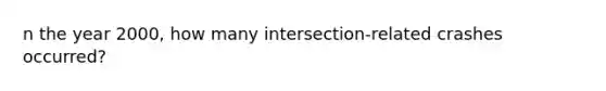 n the year 2000, how many intersection-related crashes occurred?