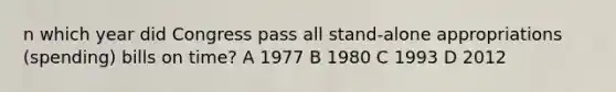 n which year did Congress pass all stand-alone appropriations (spending) bills on time? A 1977 B 1980 C 1993 D 2012