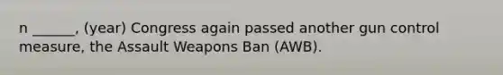 n ______, (year) Congress again passed another gun control measure, the Assault Weapons Ban (AWB).