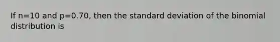 If n=10 and p=0.70, then the standard deviation of the binomial distribution is