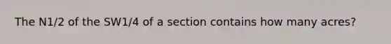 The N1/2 of the SW1/4 of a section contains how many acres?