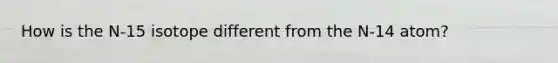 How is the N-15 isotope different from the N-14 atom?