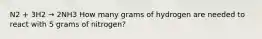 N2 + 3H2 → 2NH3 How many grams of hydrogen are needed to react with 5 grams of nitrogen?