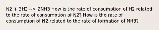 N2 + 3H2 --> 2NH3 How is the rate of consumption of H2 related to the rate of consumption of N2? How is the rate of consumption of N2 related to the rate of formation of NH3?