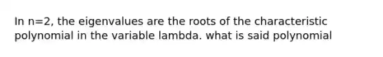 In n=2, the eigenvalues are the roots of the characteristic polynomial in the variable lambda. what is said polynomial