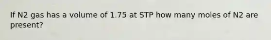 If N2 gas has a volume of 1.75 at STP how many moles of N2 are present?