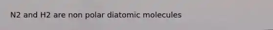 N2 and H2 are non polar diatomic molecules