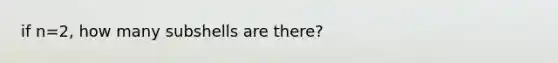 if n=2, how many subshells are there?