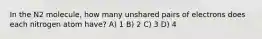 In the N2 molecule, how many unshared pairs of electrons does each nitrogen atom have? A) 1 B) 2 C) 3 D) 4