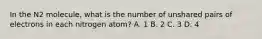 In the N2 molecule, what is the number of unshared pairs of electrons in each nitrogen atom? A. 1 B. 2 C. 3 D. 4