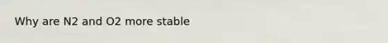 Why are N2 and O2 more stable