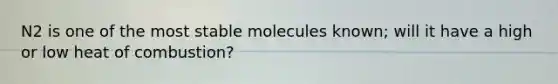 N2 is one of the most stable molecules known; will it have a high or low heat of combustion?