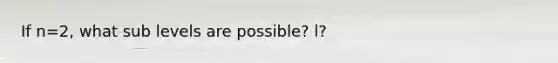 If n=2, what sub levels are possible? l?