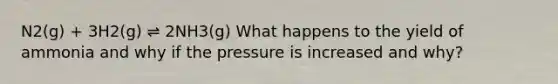 N2(g) + 3H2(g) ⇌ 2NH3(g) What happens to the yield of ammonia and why if the pressure is increased and why?