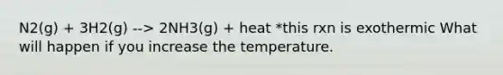 N2(g) + 3H2(g) --> 2NH3(g) + heat *this rxn is exothermic What will happen if you increase the temperature.