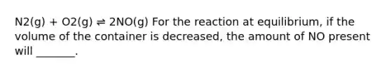 N2(g) + O2(g) ⇌ 2NO(g) For the reaction at equilibrium, if the volume of the container is decreased, the amount of NO present will _______.