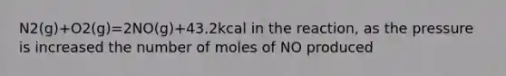 N2(g)+O2(g)=2NO(g)+43.2kcal in the reaction, as the pressure is increased the number of moles of NO produced