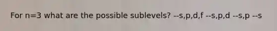 For n=3 what are the possible sublevels? --s,p,d,f --s,p,d --s,p --s