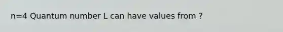 n=4 Quantum number L can have values from ?