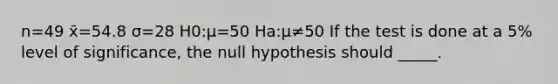 n=49 x̄=54.8 σ=28 H0:μ=50 Ha:μ≠50 If the test is done at a 5% level of significance, the null hypothesis should _____.