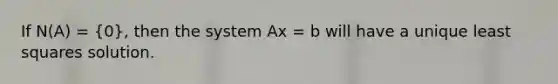 If N(A) = (0), then the system Ax = b will have a unique least squares solution.