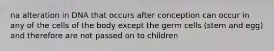 na alteration in DNA that occurs after conception can occur in any of the cells of the body except the germ cells (stem and egg) and therefore are not passed on to children