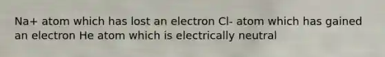 Na+ atom which has lost an electron Cl- atom which has gained an electron He atom which is electrically neutral