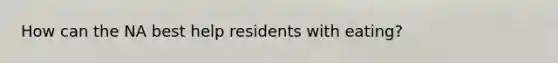 How can the NA best help residents with eating?