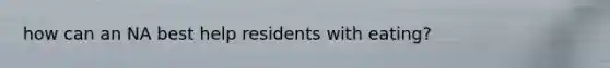 how can an NA best help residents with eating?