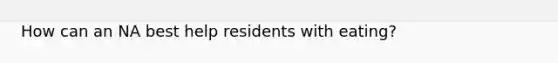How can an NA best help residents with eating?