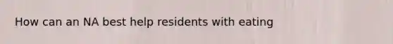 How can an NA best help residents with eating