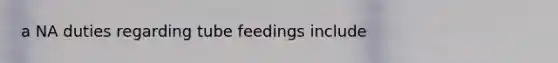 a NA duties regarding tube feedings include