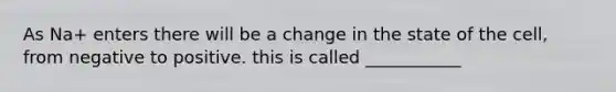 As Na+ enters there will be a change in the state of the cell, from negative to positive. this is called ___________