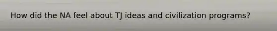 How did the NA feel about TJ ideas and civilization programs?