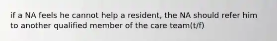 if a NA feels he cannot help a resident, the NA should refer him to another qualified member of the care team(t/f)