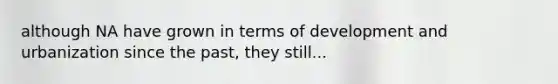 although NA have grown in terms of development and urbanization since the past, they still...