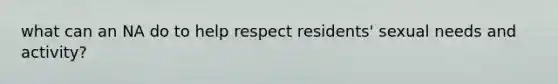 what can an NA do to help respect residents' sexual needs and activity?