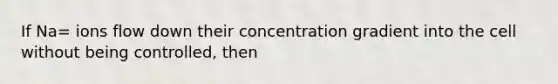 If Na= ions flow down their concentration gradient into the cell without being controlled, then